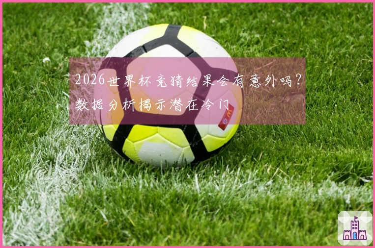 2026世界杯竞猜结果会有意外吗？数据分析揭示潜在冷门