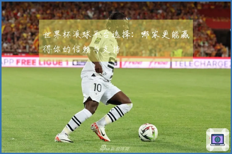 世界杯滚球平台选择：哪家更能赢得你的信赖与支持