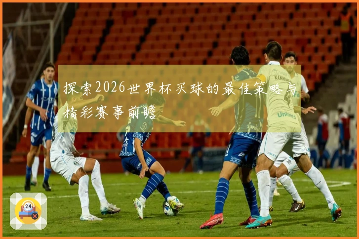 探索2026世界杯买球的最佳策略与精彩赛事前瞻