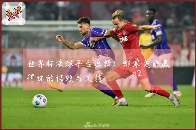 世界杯滚球平台选择：哪家更能赢得你的信赖与支持