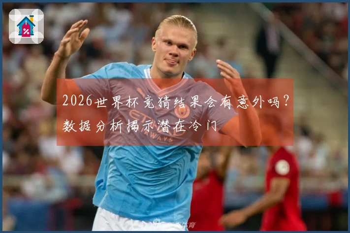 2026世界杯竞猜结果会有意外吗？数据分析揭示潜在冷门