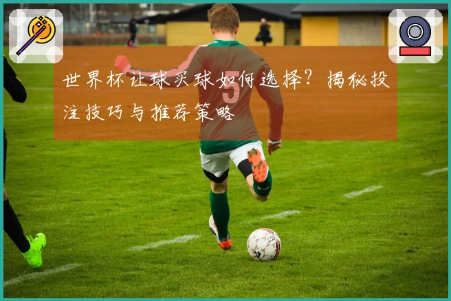 世界杯让球买球如何选择？揭秘投注技巧与推荐策略