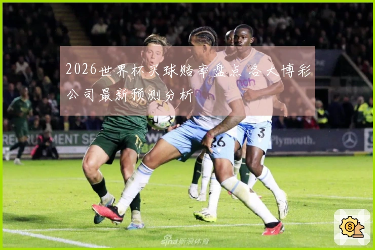 2026世界杯买球赔率盘点 各大博彩公司最新预测分析
